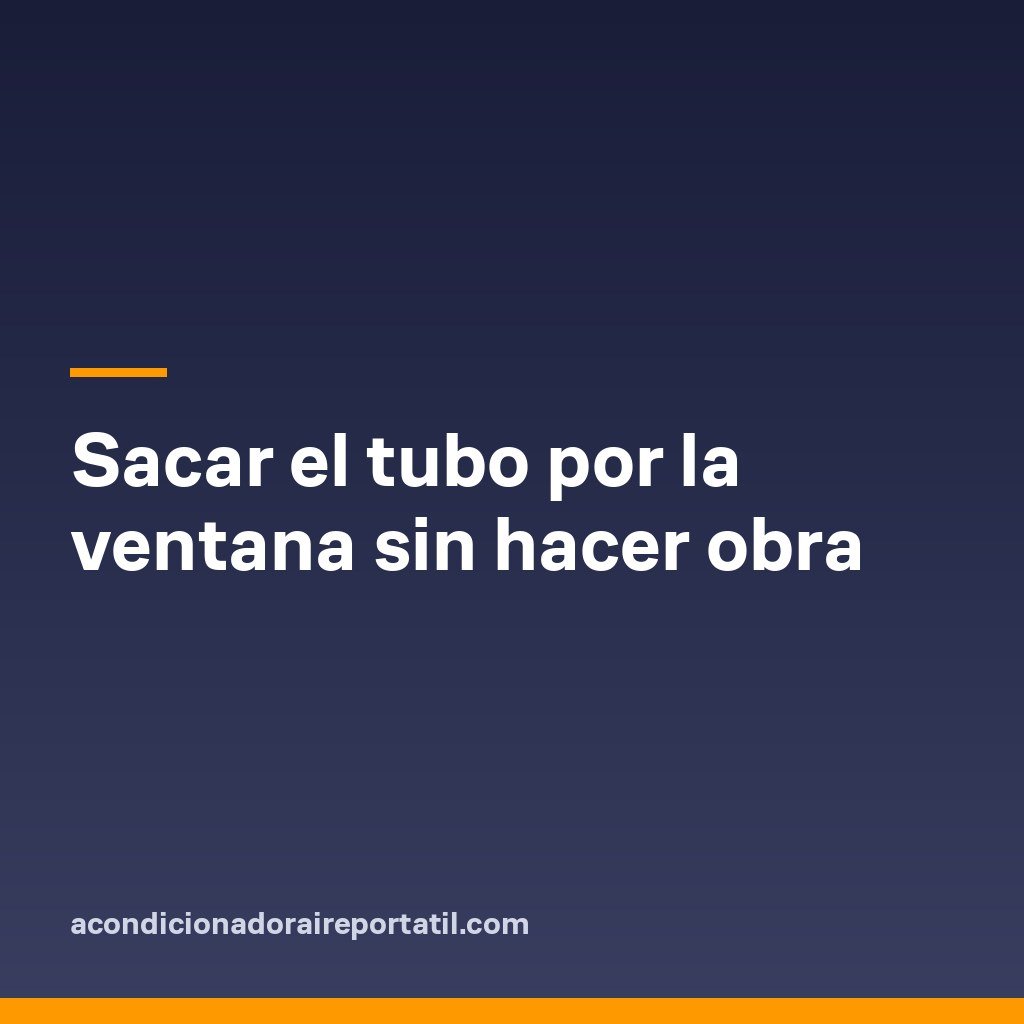 Sacar el tubo por la ventana sin hacer obra